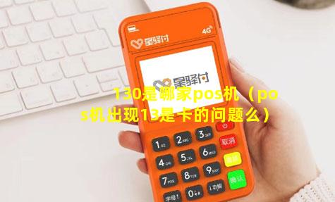 130是哪家pos机（pos机出现13是卡的问题么）