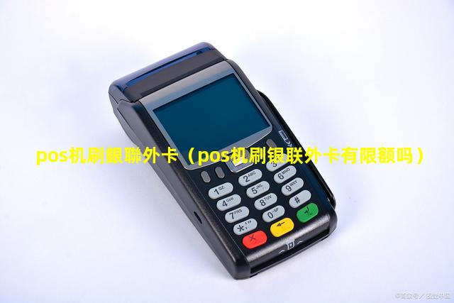 pos机刷銀聯外卡（pos机刷银联外卡有限额吗）