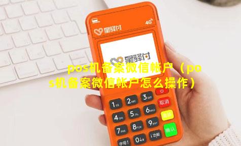 pos机备案微信帐户（pos机备案微信帐户怎么操作）