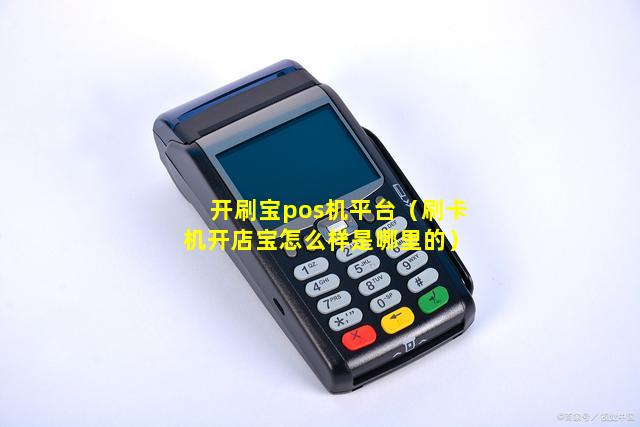 开刷宝pos机平台（刷卡机开店宝怎么样是哪里的）