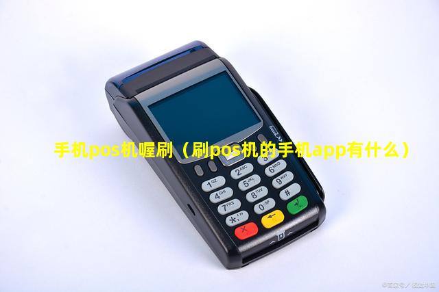 手机pos机喔刷（刷pos机的手机app有什么）