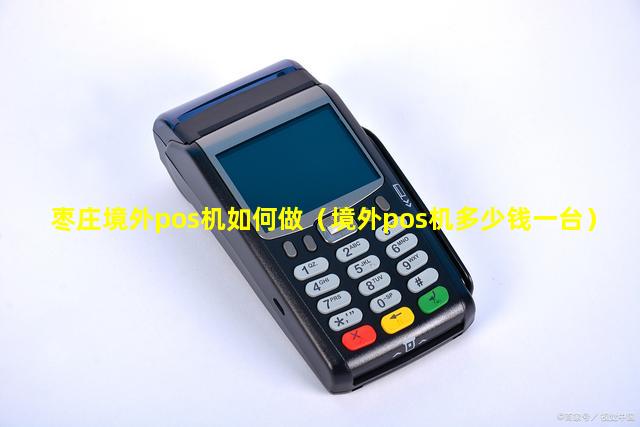 枣庄境外pos机如何做（境外pos机多少钱一台）